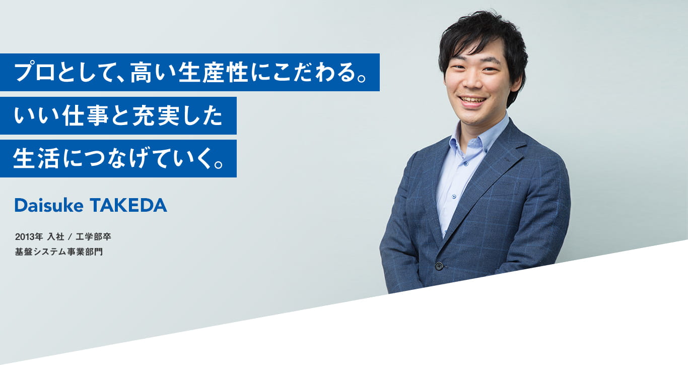アプリケーションとインフラ、両方を経験したからわかること。Daisuke TAKEDA 2013年 入社 工学部卒 基盤システム事業部門